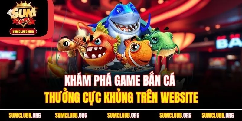 Khám phá game bắn cá thưởng cực khủng trên website