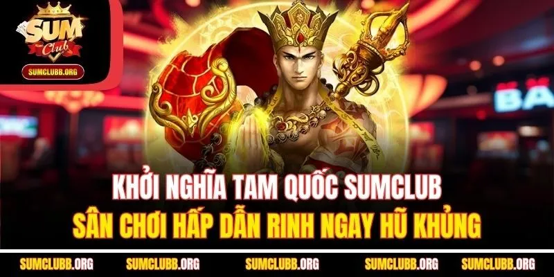 Khởi nghĩa tam quốc Sumclub - Sân chơi hấp dẫn rinh ngay hũ khủng