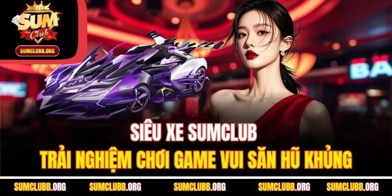 Siêu xe Sumclub - Trải nghiệm chơi game vui săn hũ khủng